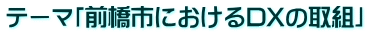 テーマ「前橋市におけるDXの取組」