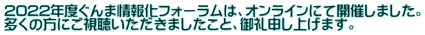 2022年度ぐんま情報化フォーラムは、オンラインにて開催しました。 多くの方にご視聴いただきましたこと、御礼申し上げます。